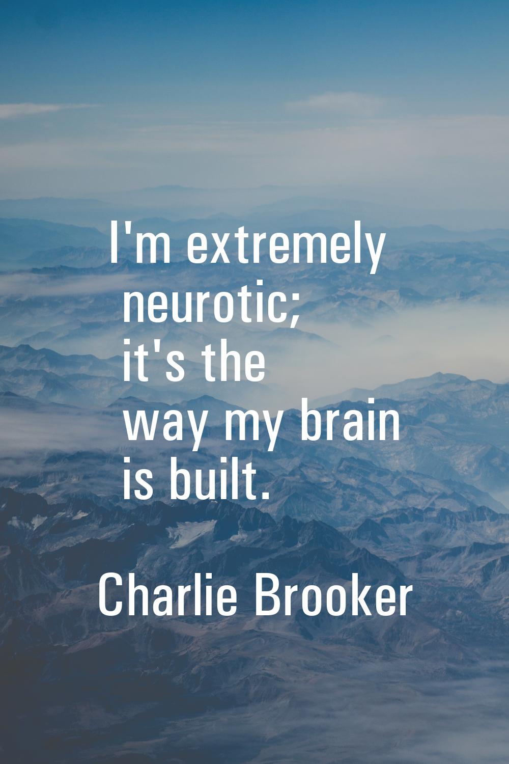 I'm extremely neurotic; it's the way my brain is built.