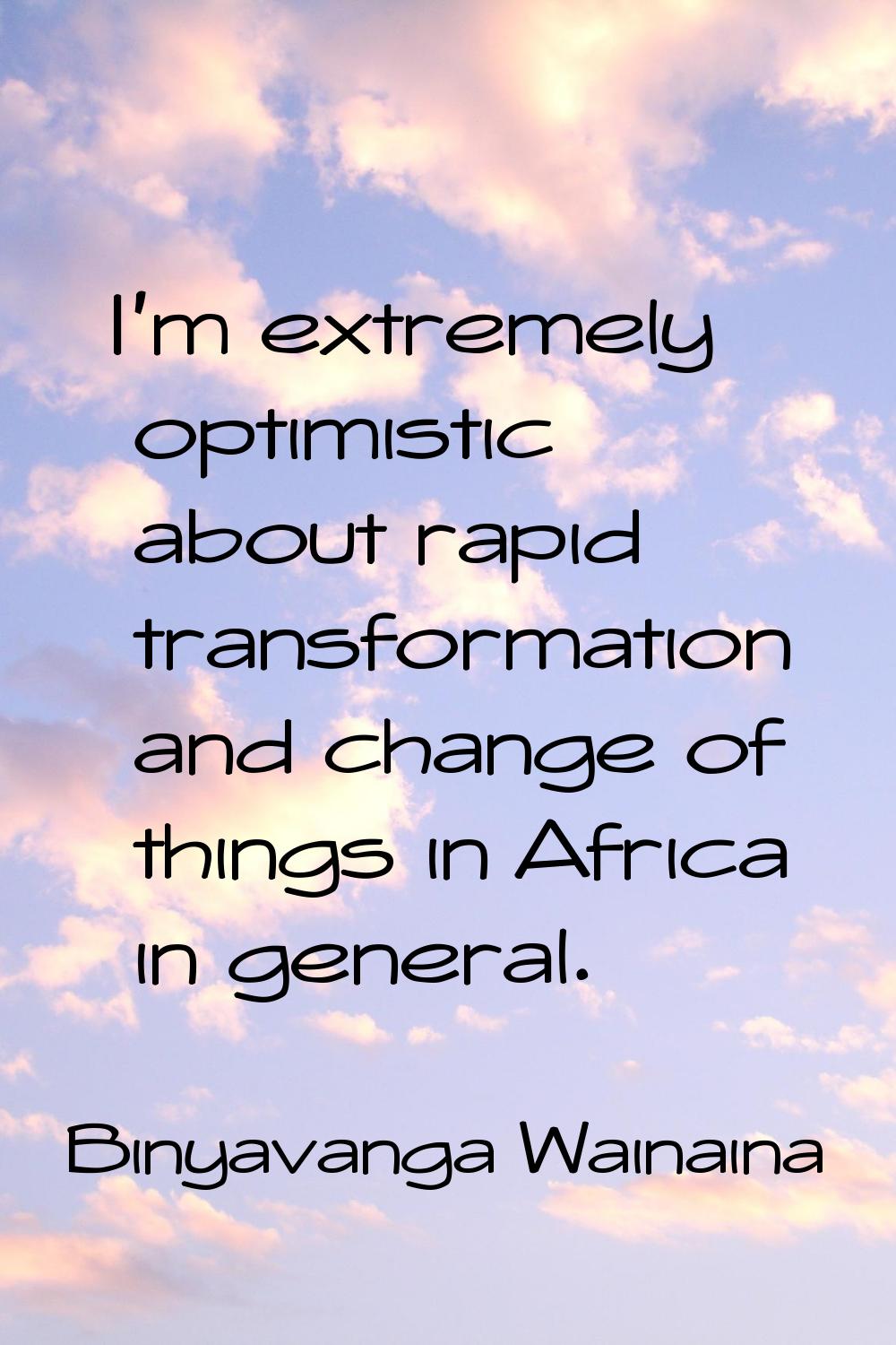 I'm extremely optimistic about rapid transformation and change of things in Africa in general.