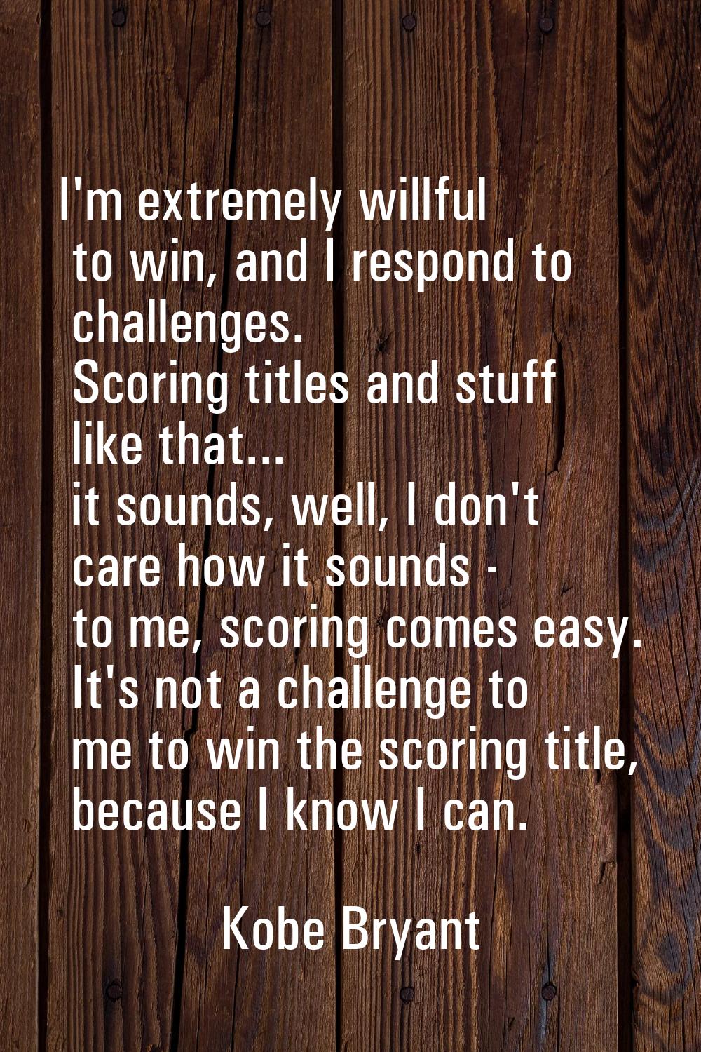 I'm extremely willful to win, and I respond to challenges. Scoring titles and stuff like that... it