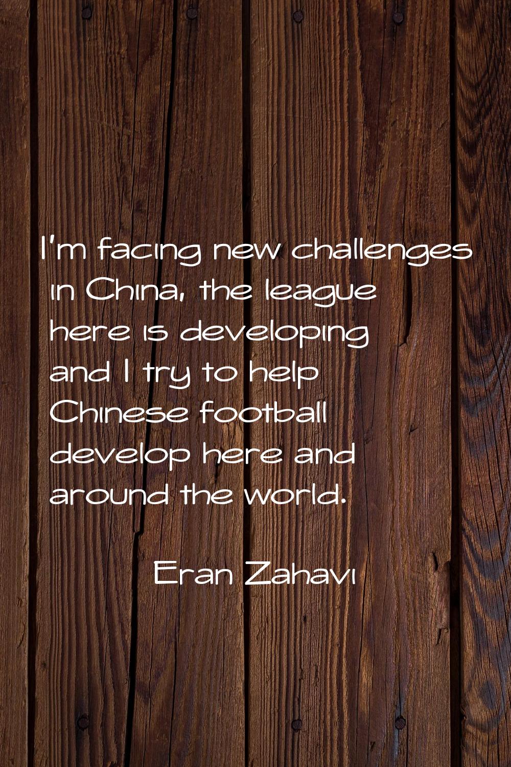I'm facing new challenges in China, the league here is developing and I try to help Chinese footbal