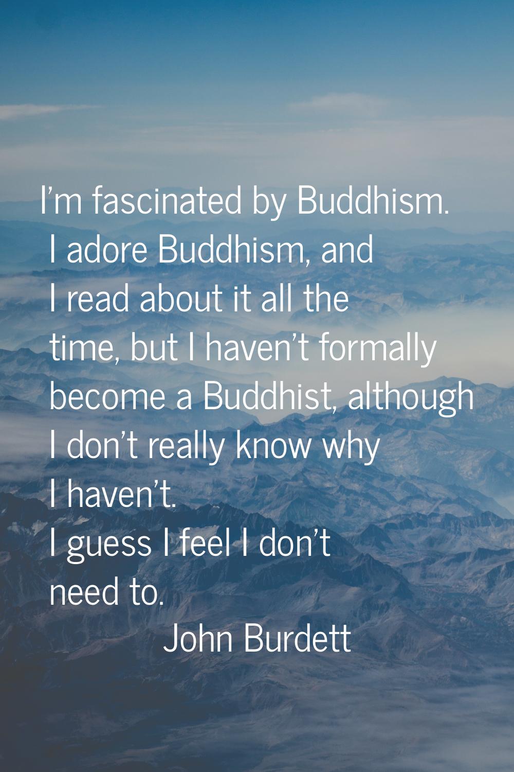I'm fascinated by Buddhism. I adore Buddhism, and I read about it all the time, but I haven't forma