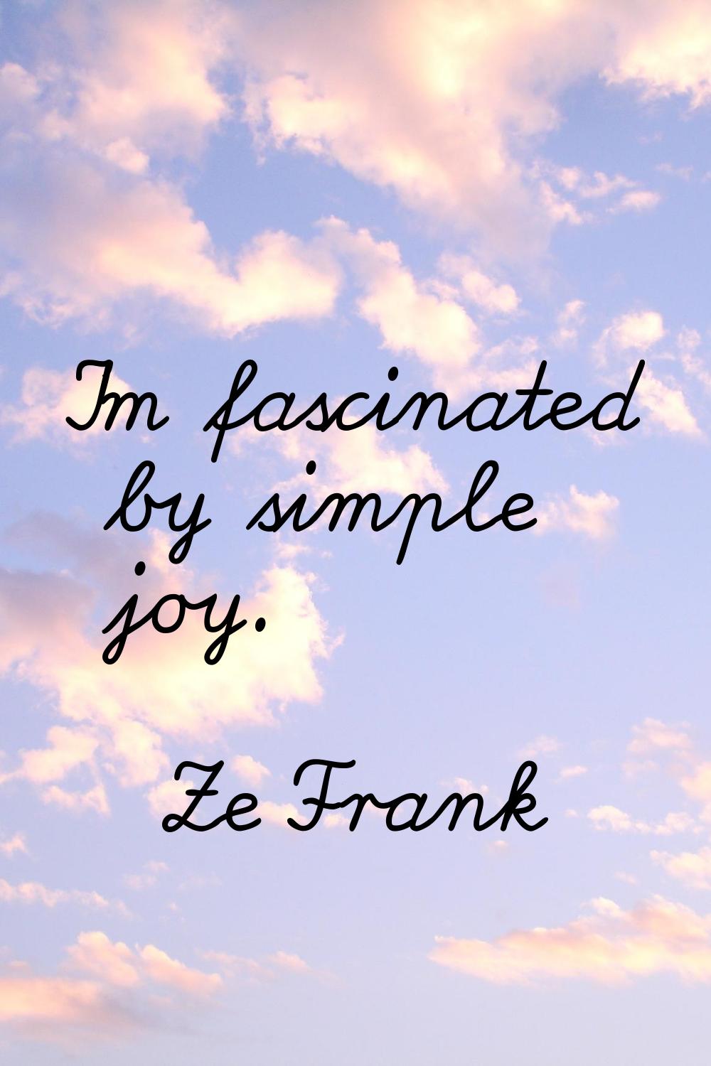 I'm fascinated by simple joy.