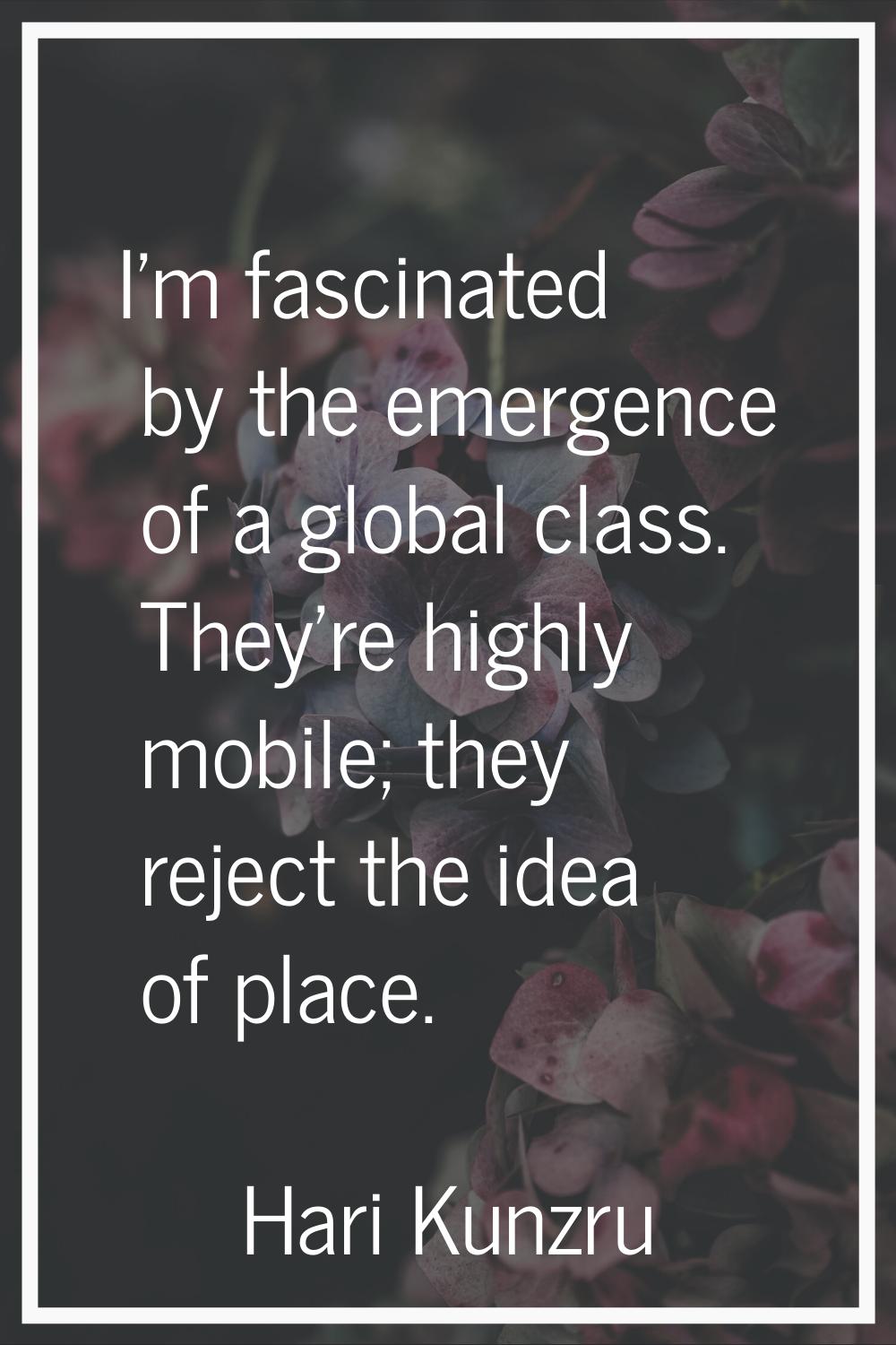 I'm fascinated by the emergence of a global class. They're highly mobile; they reject the idea of p
