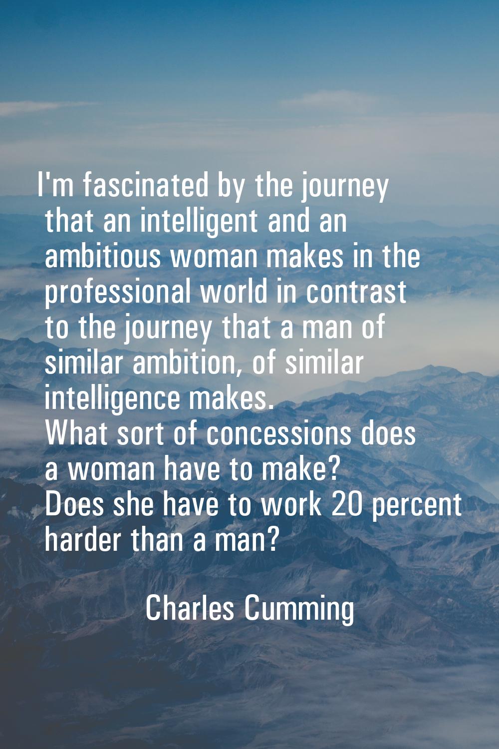 I'm fascinated by the journey that an intelligent and an ambitious woman makes in the professional 