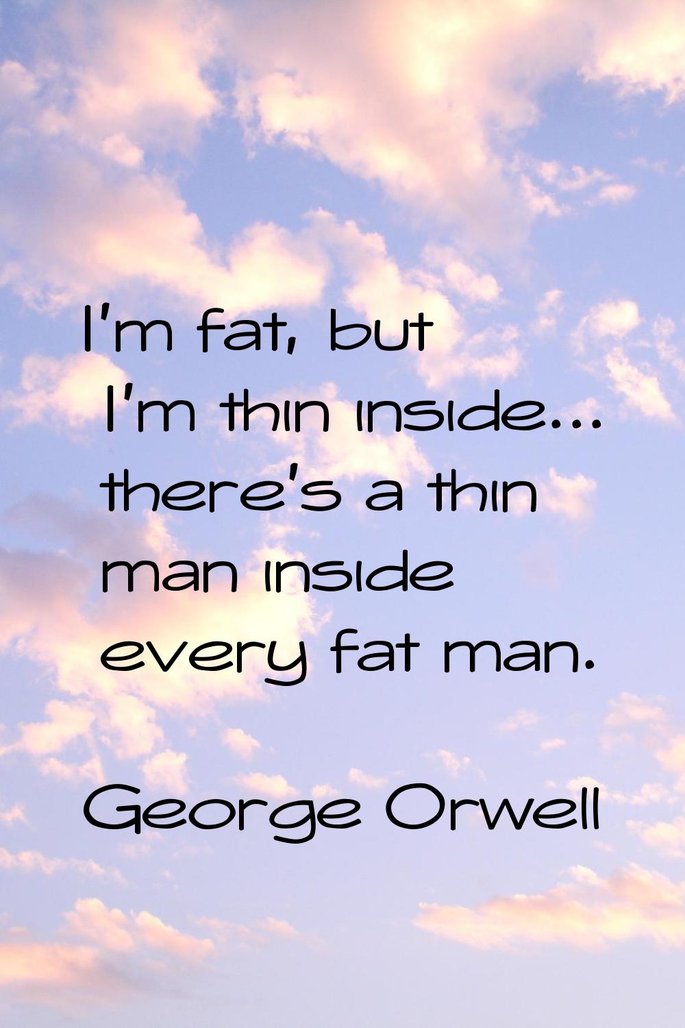 I'm fat, but I'm thin inside... there's a thin man inside every fat man.
