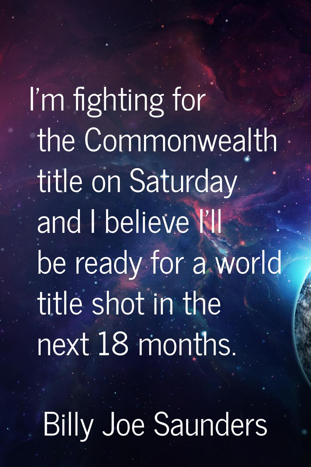 I'm fighting for the Commonwealth title on Saturday and I believe I'll be ready for a world title s