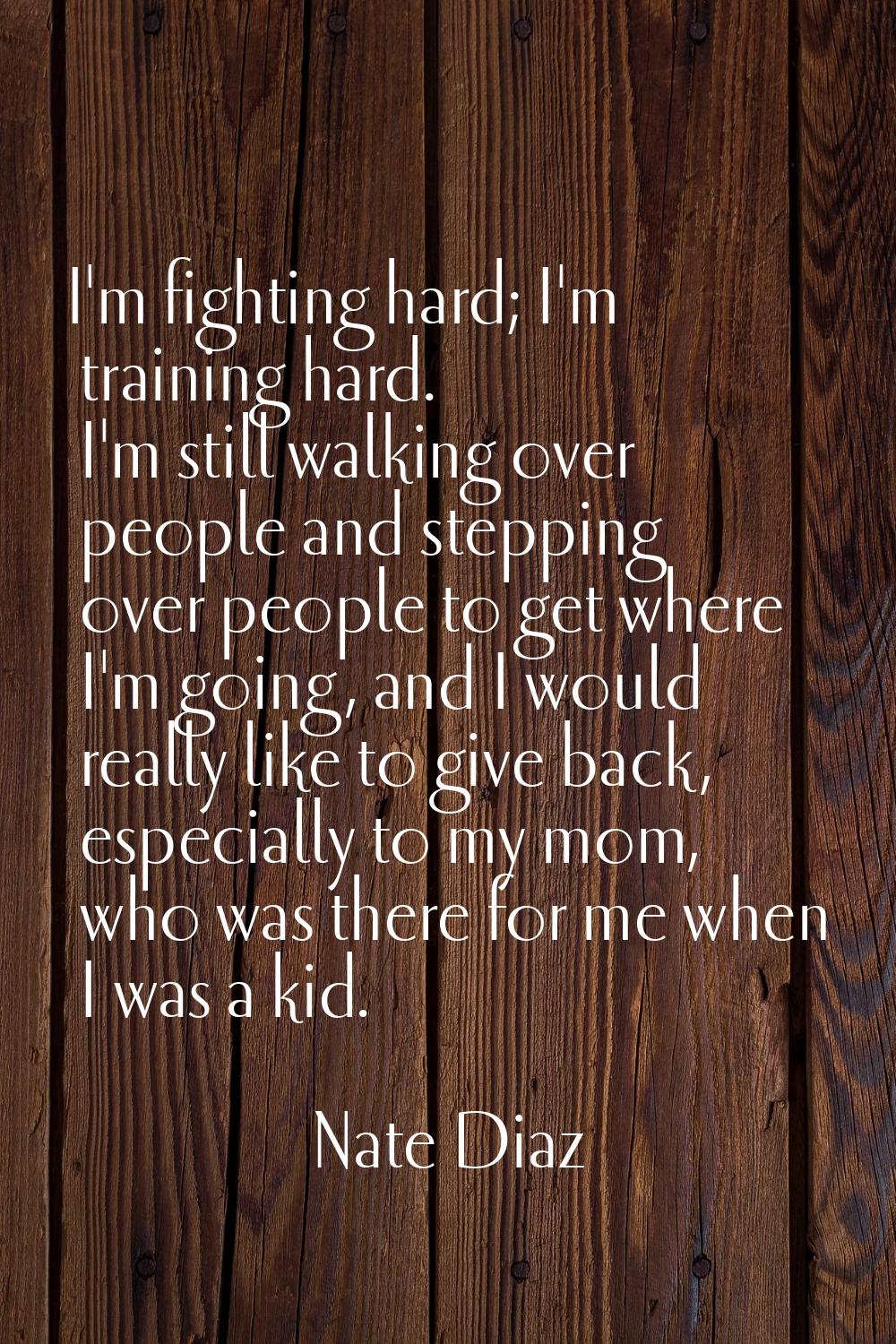 I'm fighting hard; I'm training hard. I'm still walking over people and stepping over people to get