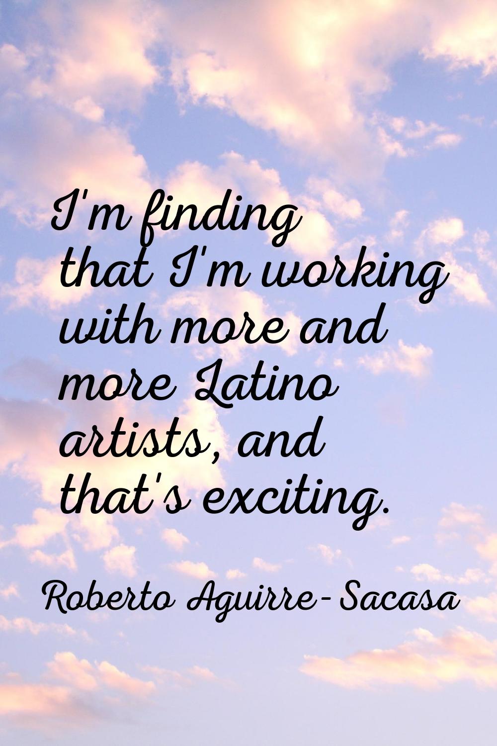 I'm finding that I'm working with more and more Latino artists, and that's exciting.
