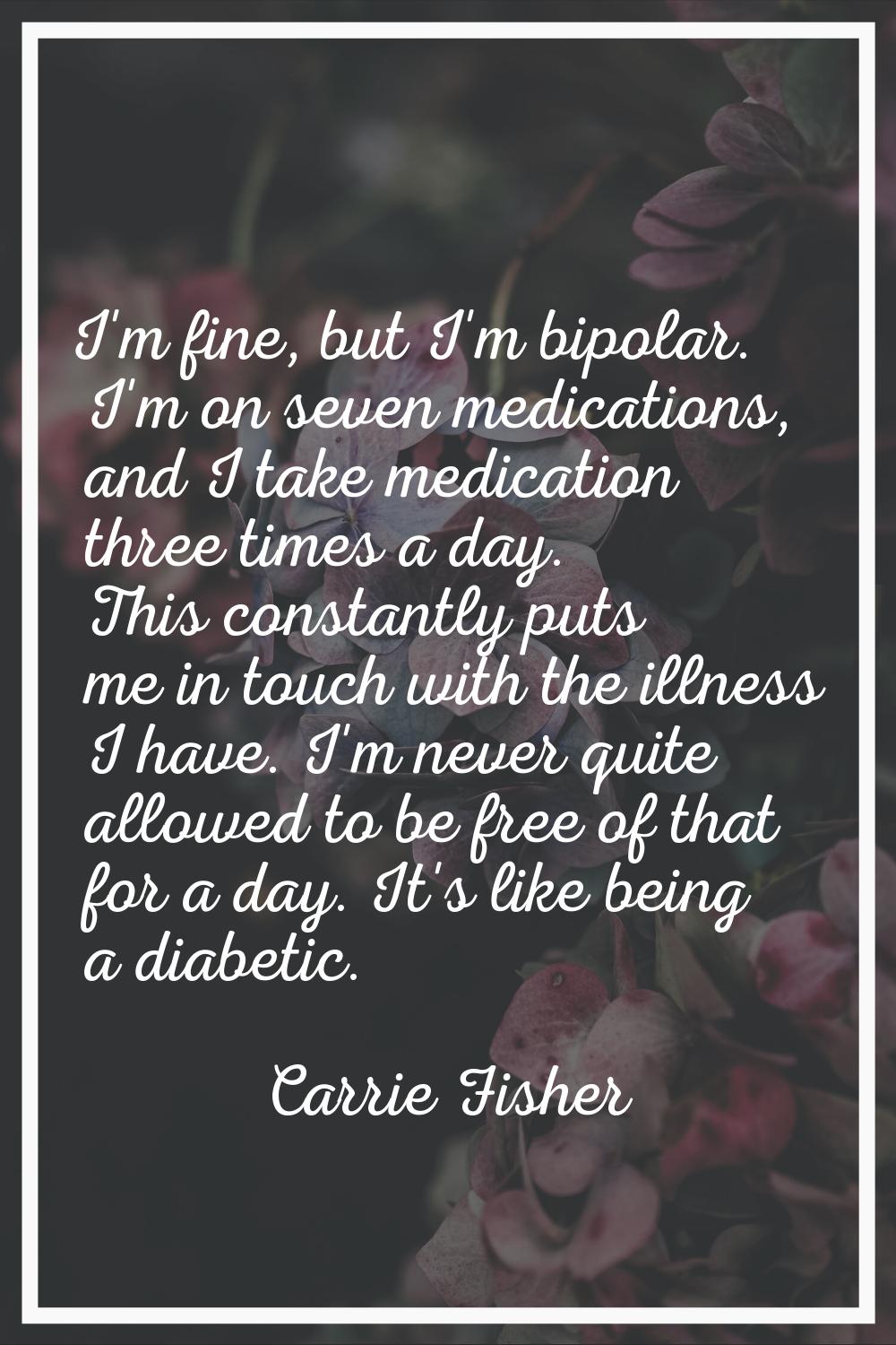 I'm fine, but I'm bipolar. I'm on seven medications, and I take medication three times a day. This 