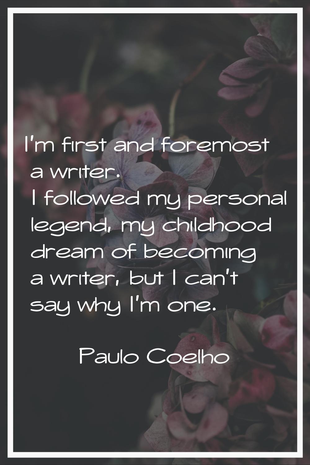 I'm first and foremost a writer. I followed my personal legend, my childhood dream of becoming a wr