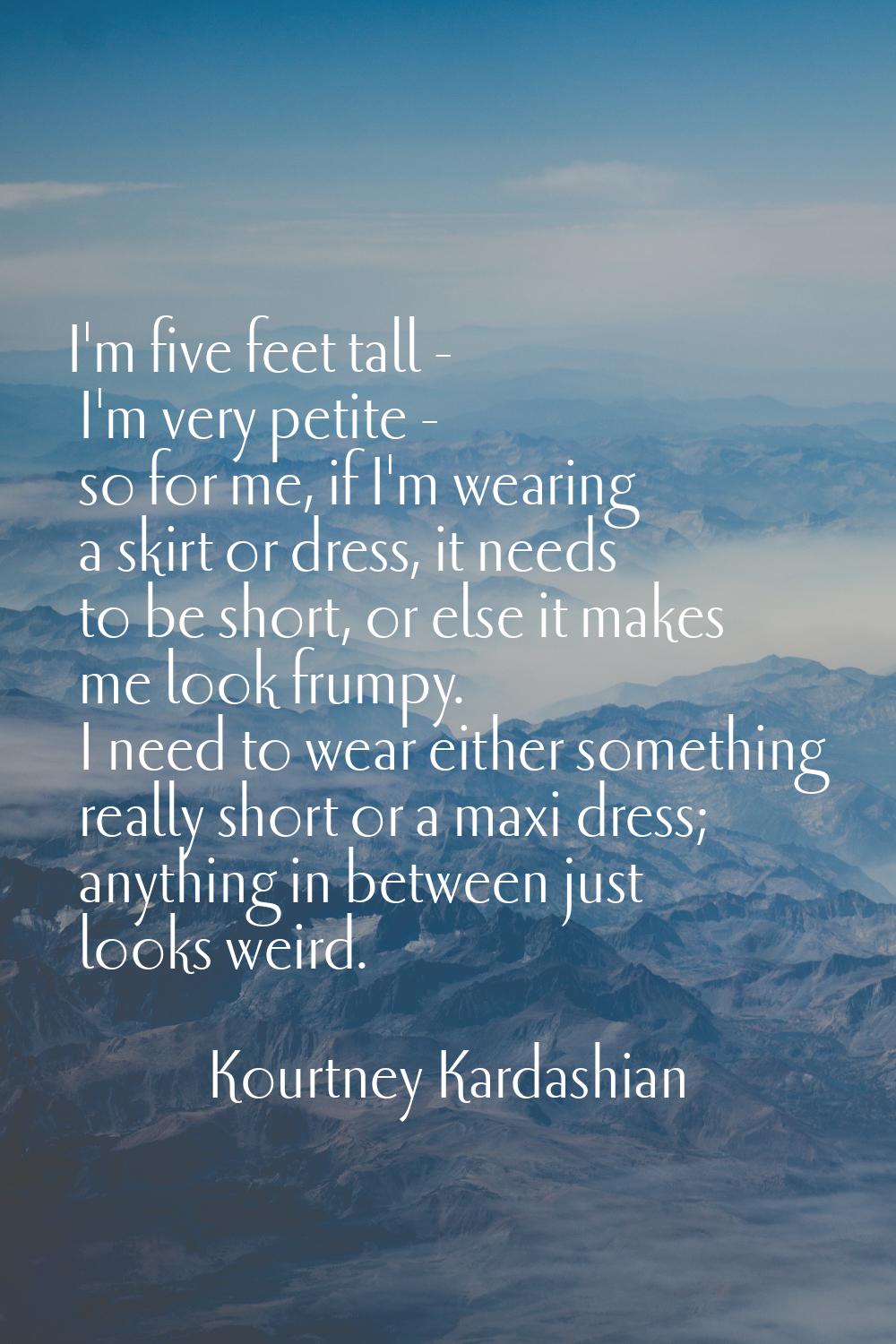 I'm five feet tall - I'm very petite - so for me, if I'm wearing a skirt or dress, it needs to be s