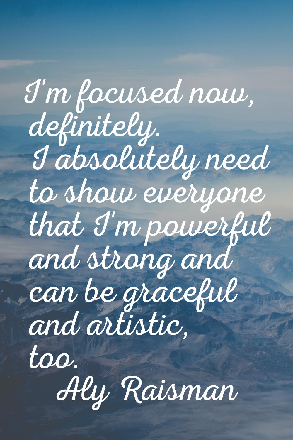 I'm focused now, definitely. I absolutely need to show everyone that I'm powerful and strong and ca