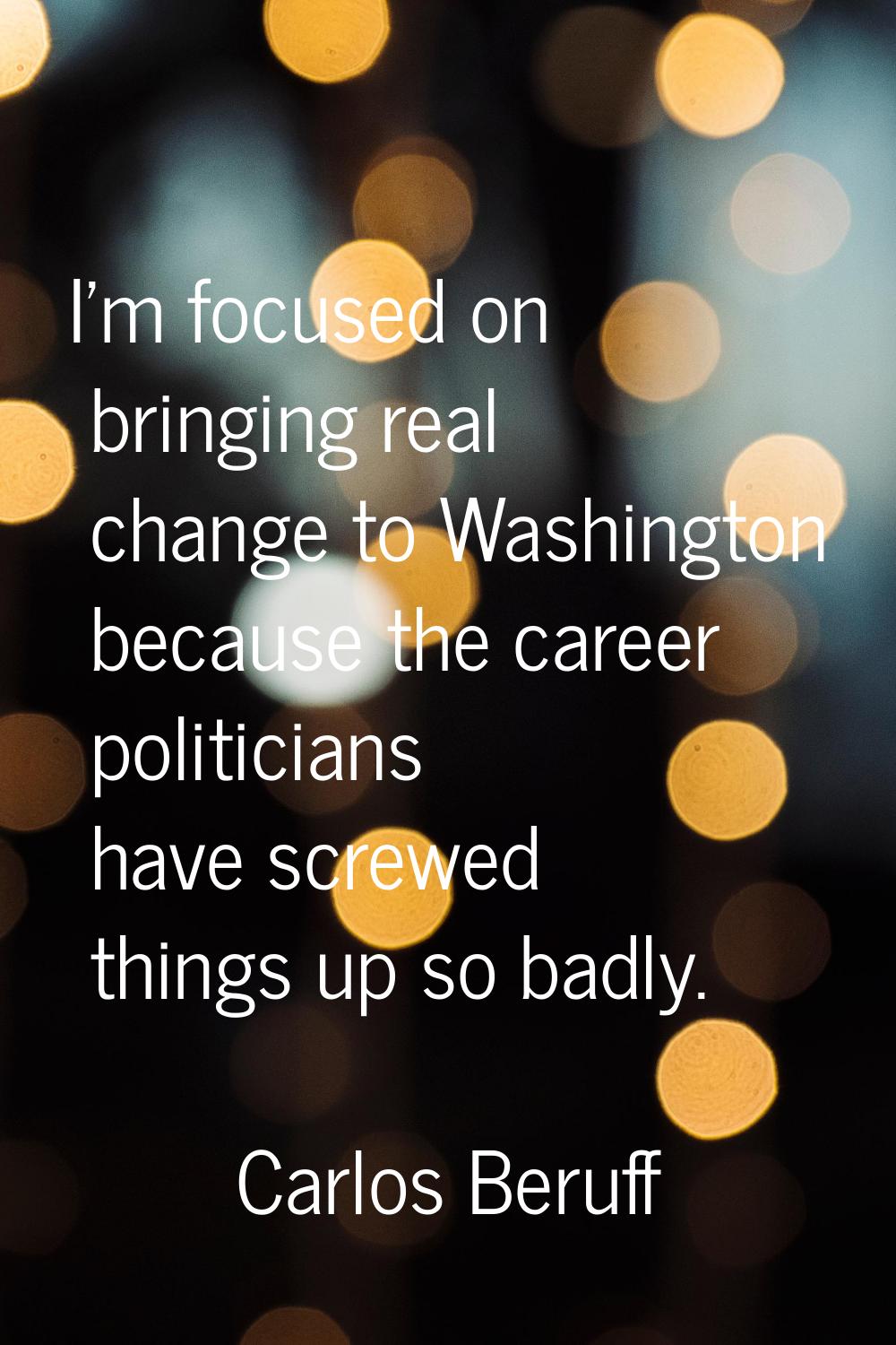 I'm focused on bringing real change to Washington because the career politicians have screwed thing