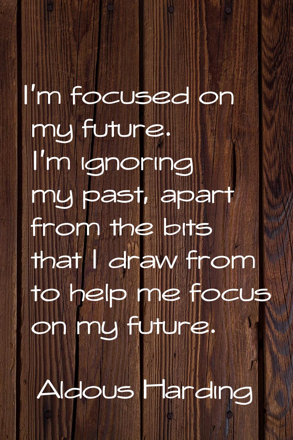 I'm focused on my future. I'm ignoring my past, apart from the bits that I draw from to help me foc