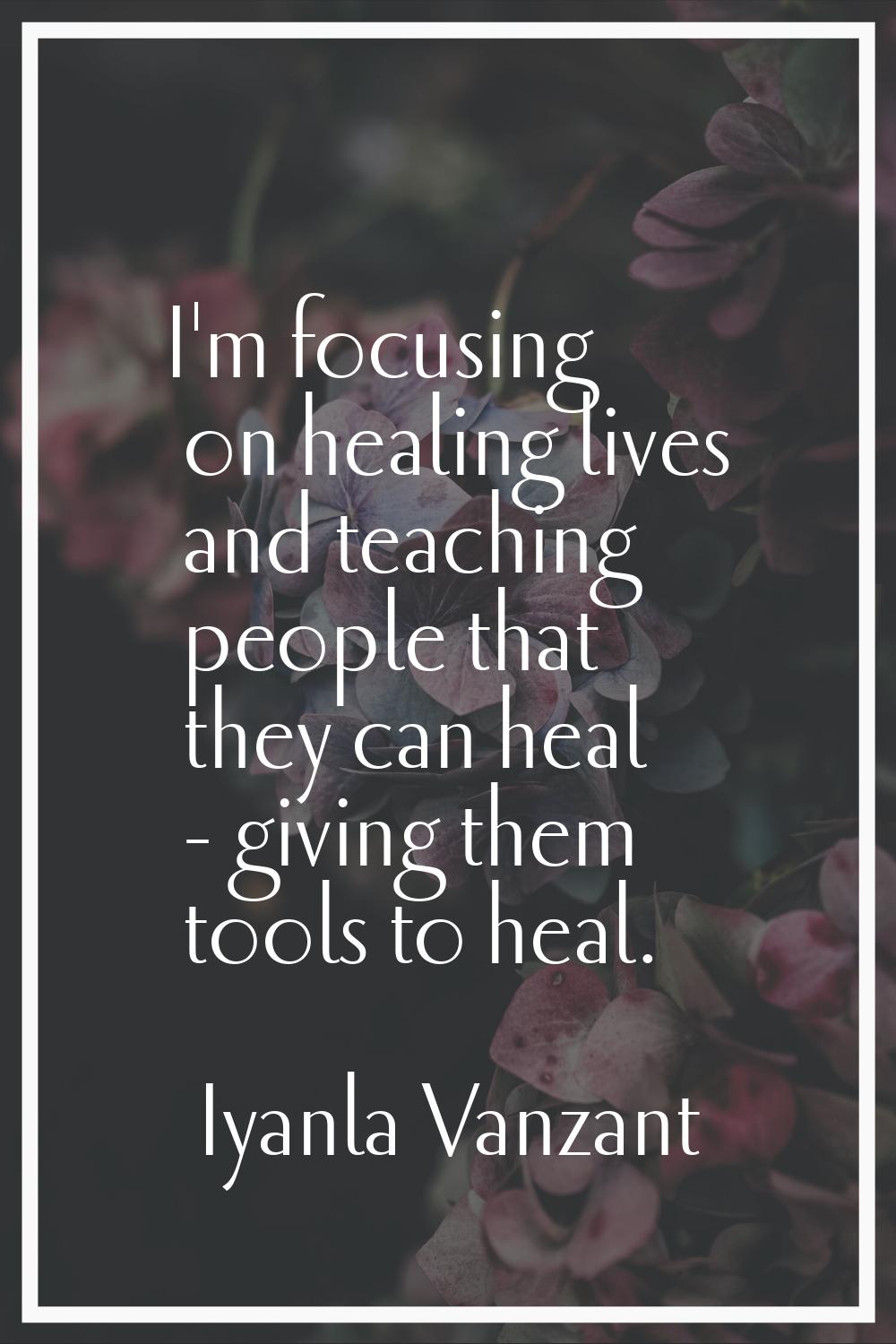 I'm focusing on healing lives and teaching people that they can heal - giving them tools to heal.