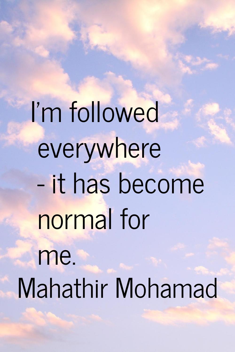 I'm followed everywhere - it has become normal for me.