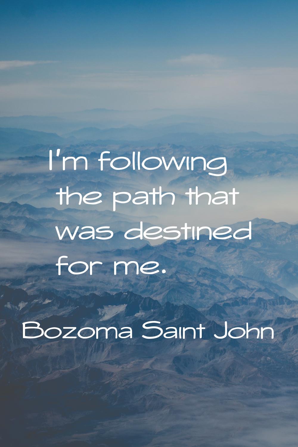 I'm following the path that was destined for me.