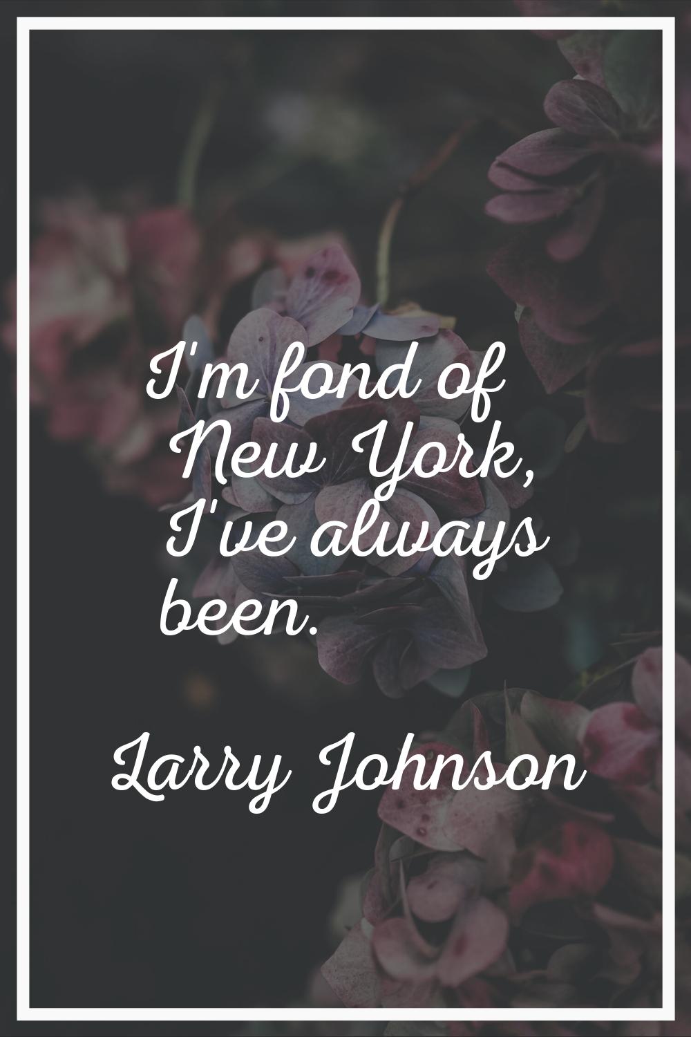 I'm fond of New York, I've always been.