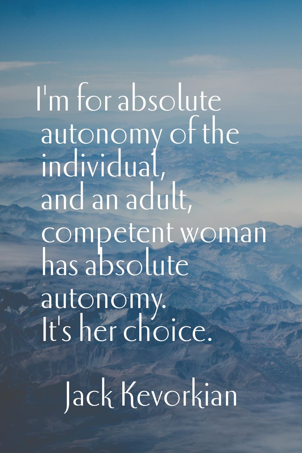 I'm for absolute autonomy of the individual, and an adult, competent woman has absolute autonomy. I