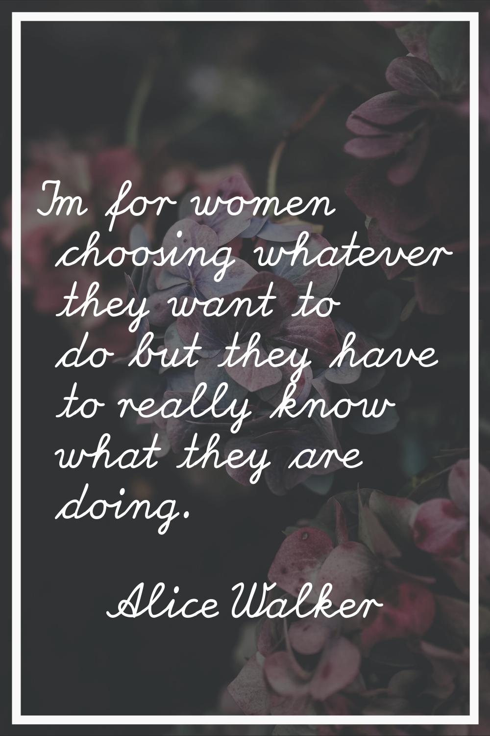 I'm for women choosing whatever they want to do but they have to really know what they are doing.