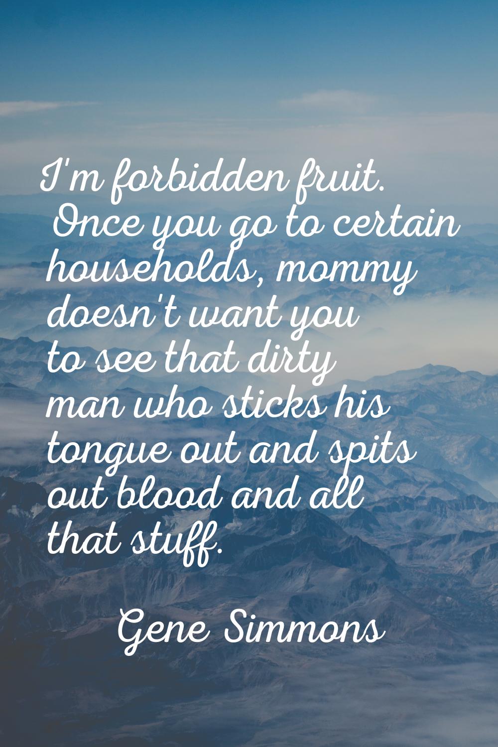 I'm forbidden fruit. Once you go to certain households, mommy doesn't want you to see that dirty ma