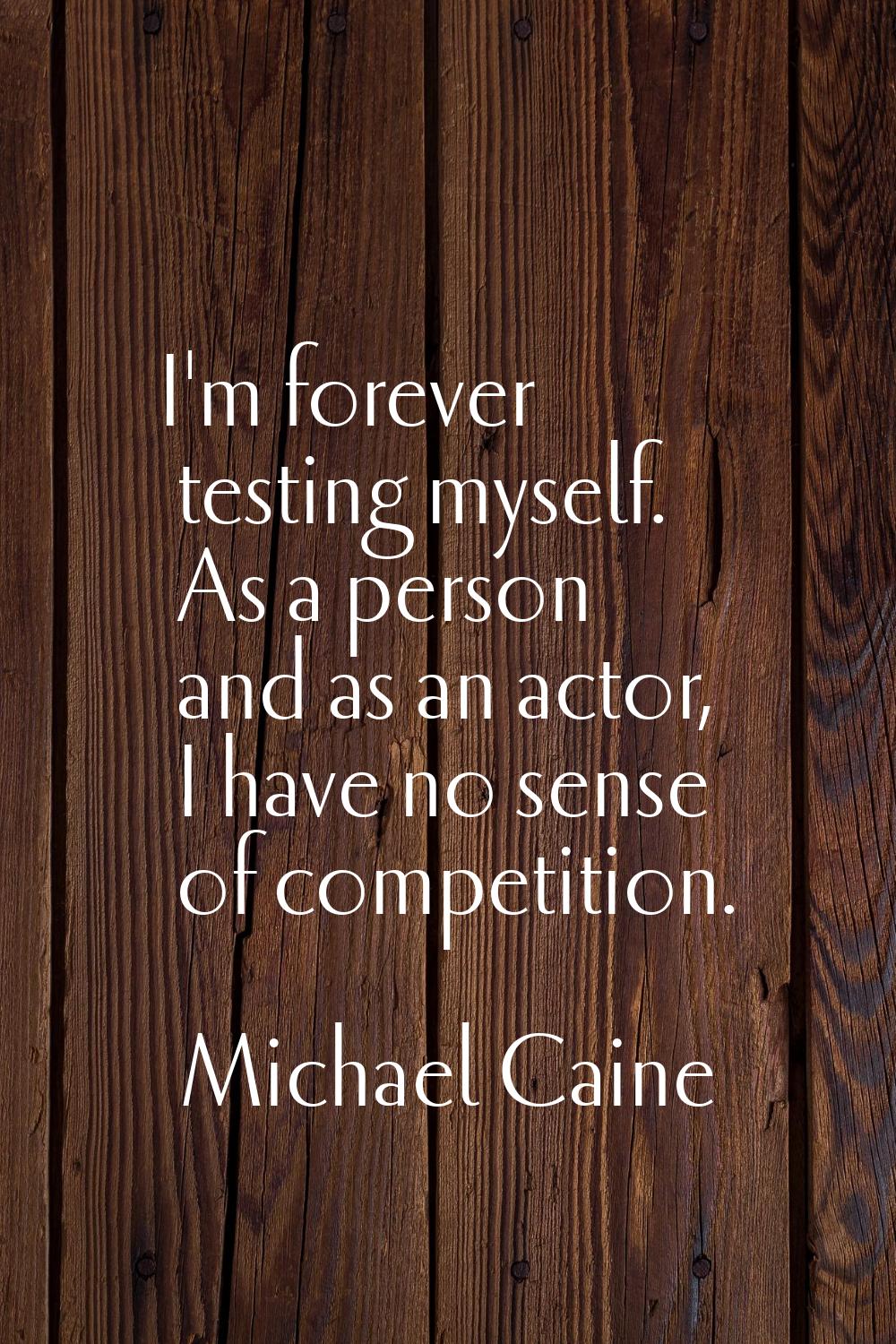 I'm forever testing myself. As a person and as an actor, I have no sense of competition.