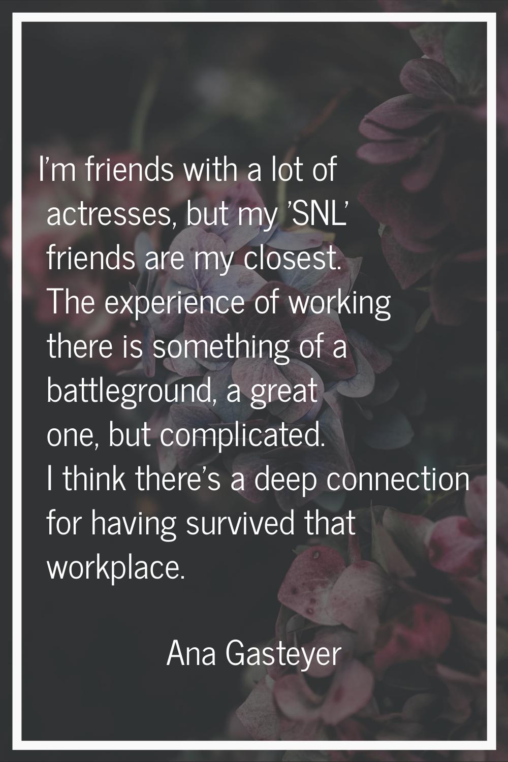 I'm friends with a lot of actresses, but my 'SNL' friends are my closest. The experience of working