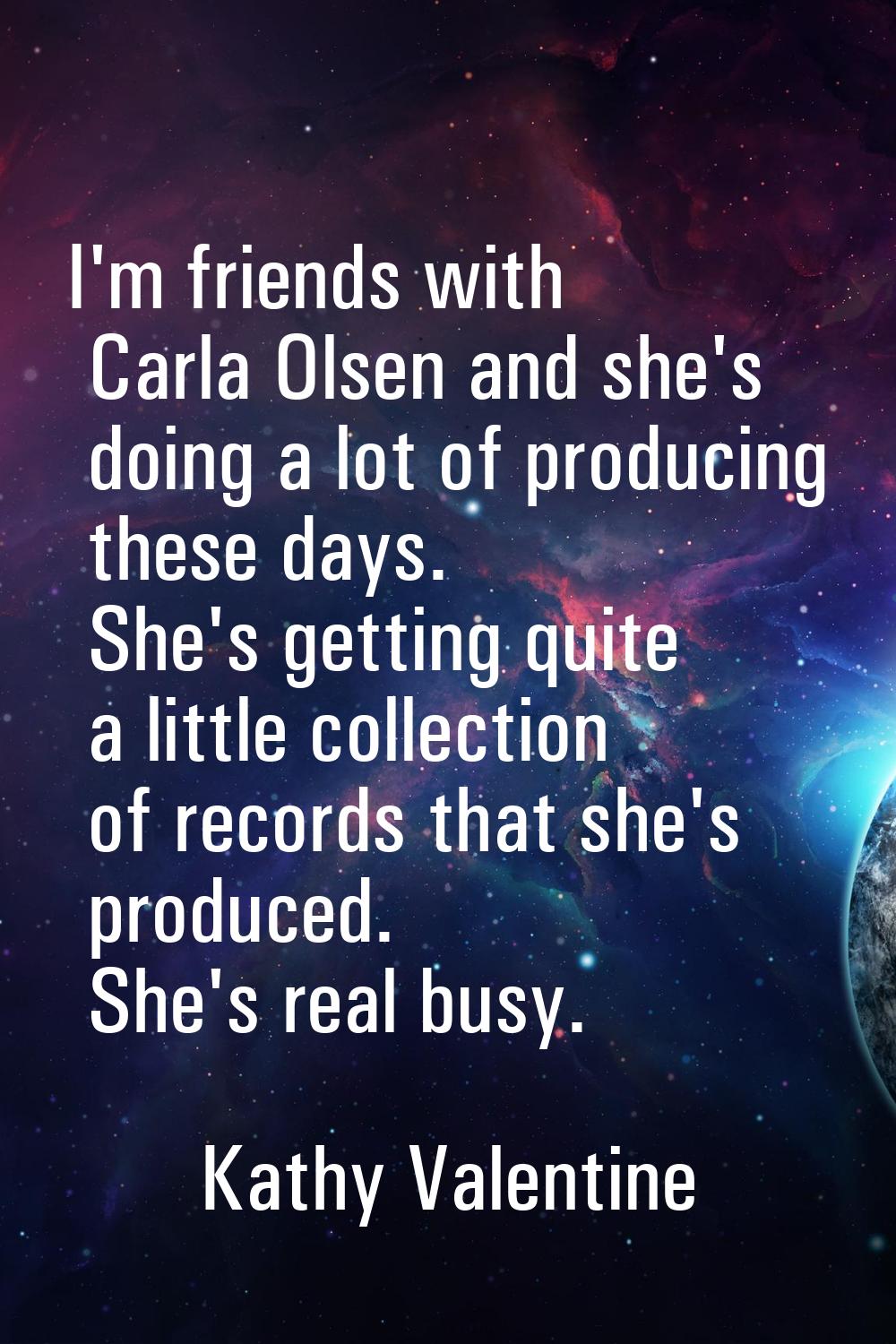 I'm friends with Carla Olsen and she's doing a lot of producing these days. She's getting quite a l