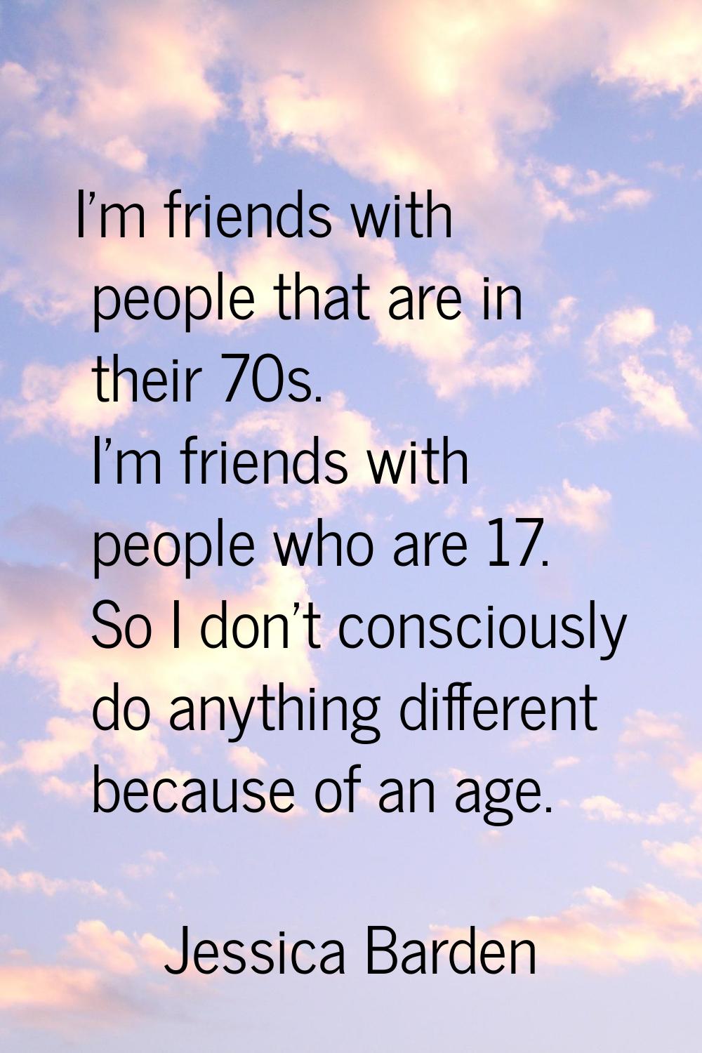 I’m friends with people that are in their 70s. I’m friends with people who are 17. So I don’t consc