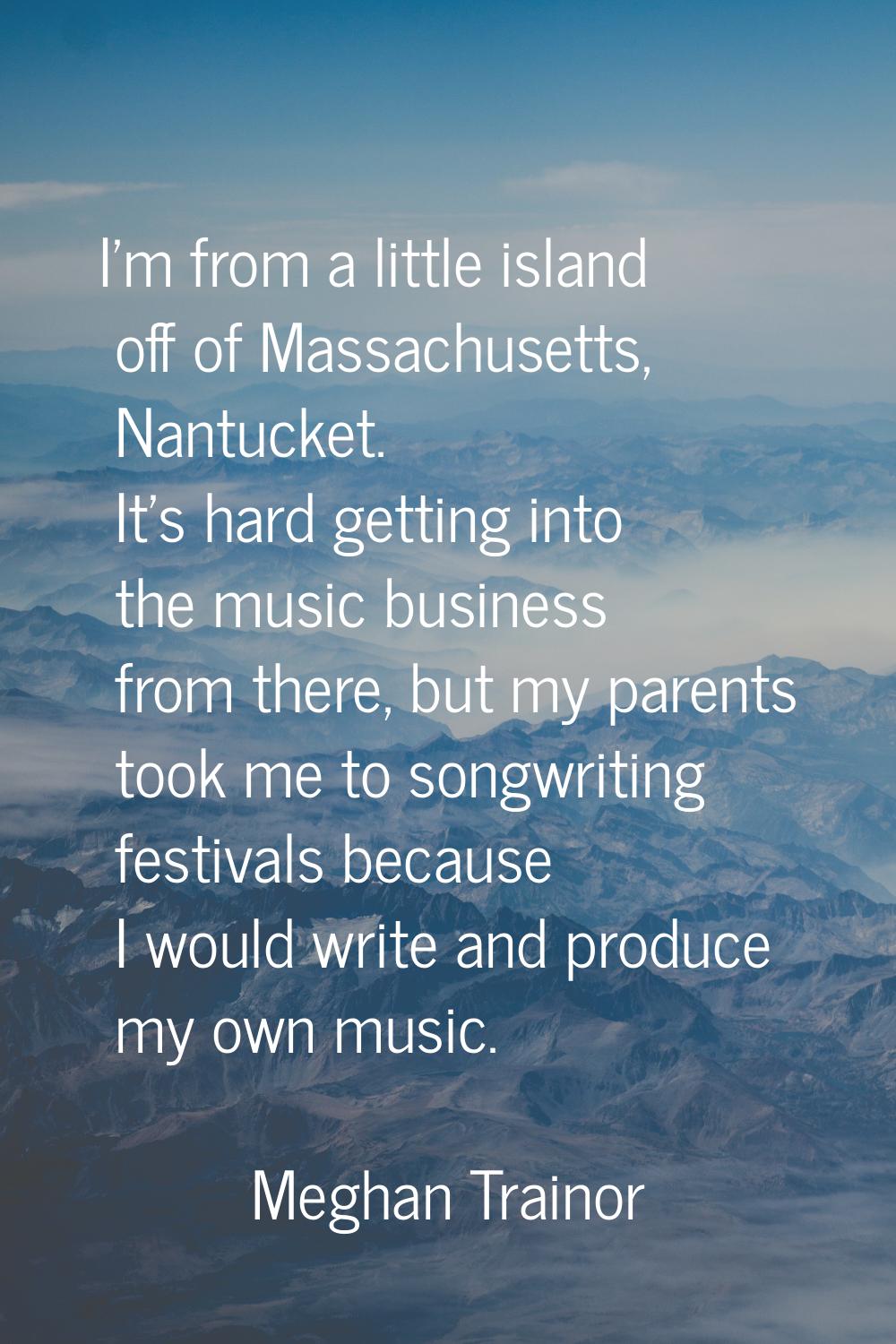 I'm from a little island off of Massachusetts, Nantucket. It's hard getting into the music business