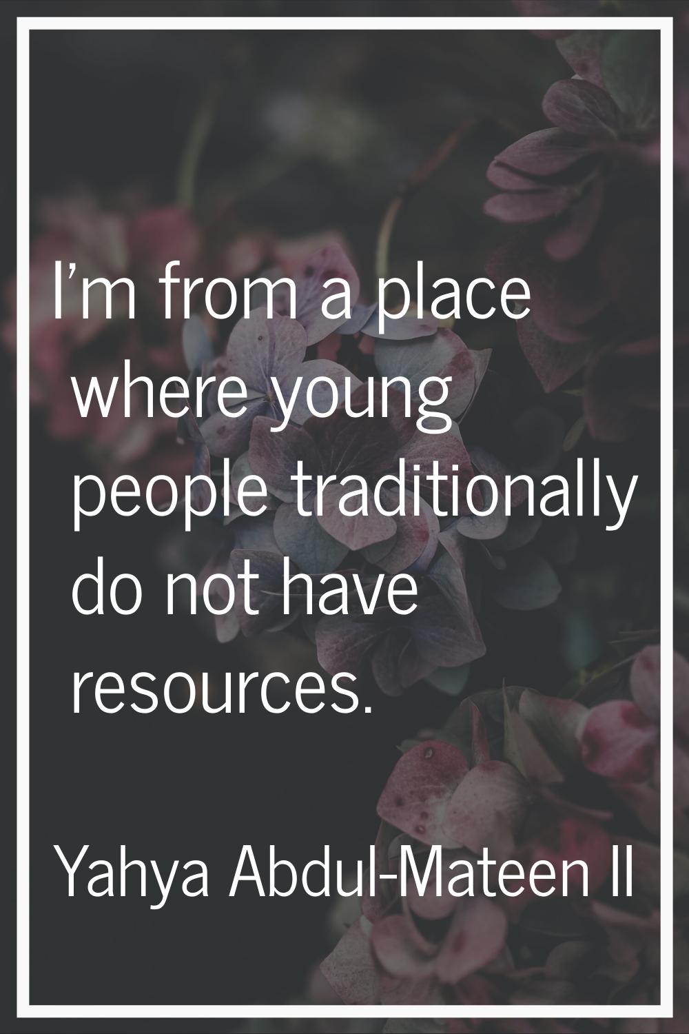 I'm from a place where young people traditionally do not have resources.