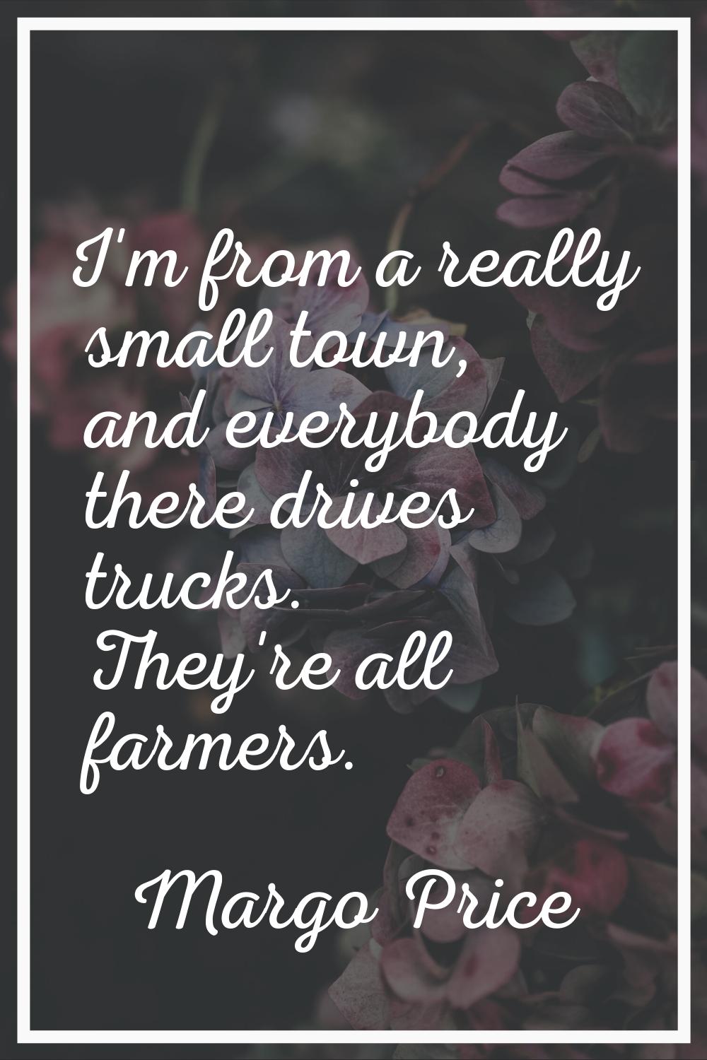 I'm from a really small town, and everybody there drives trucks. They're all farmers.