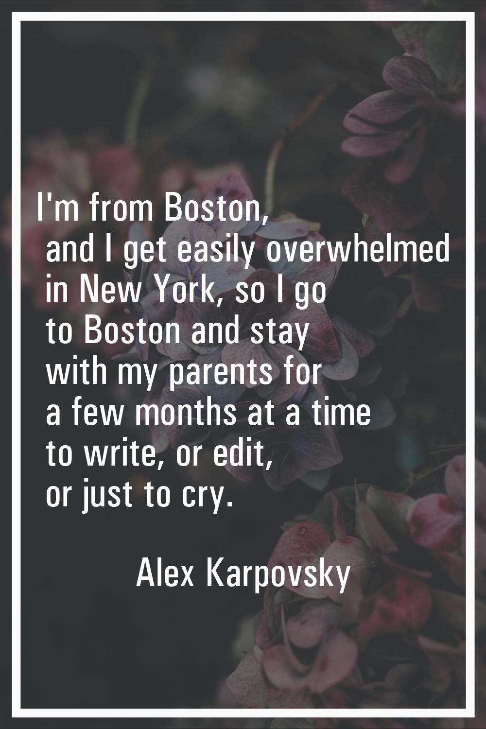 I'm from Boston, and I get easily overwhelmed in New York, so I go to Boston and stay with my paren