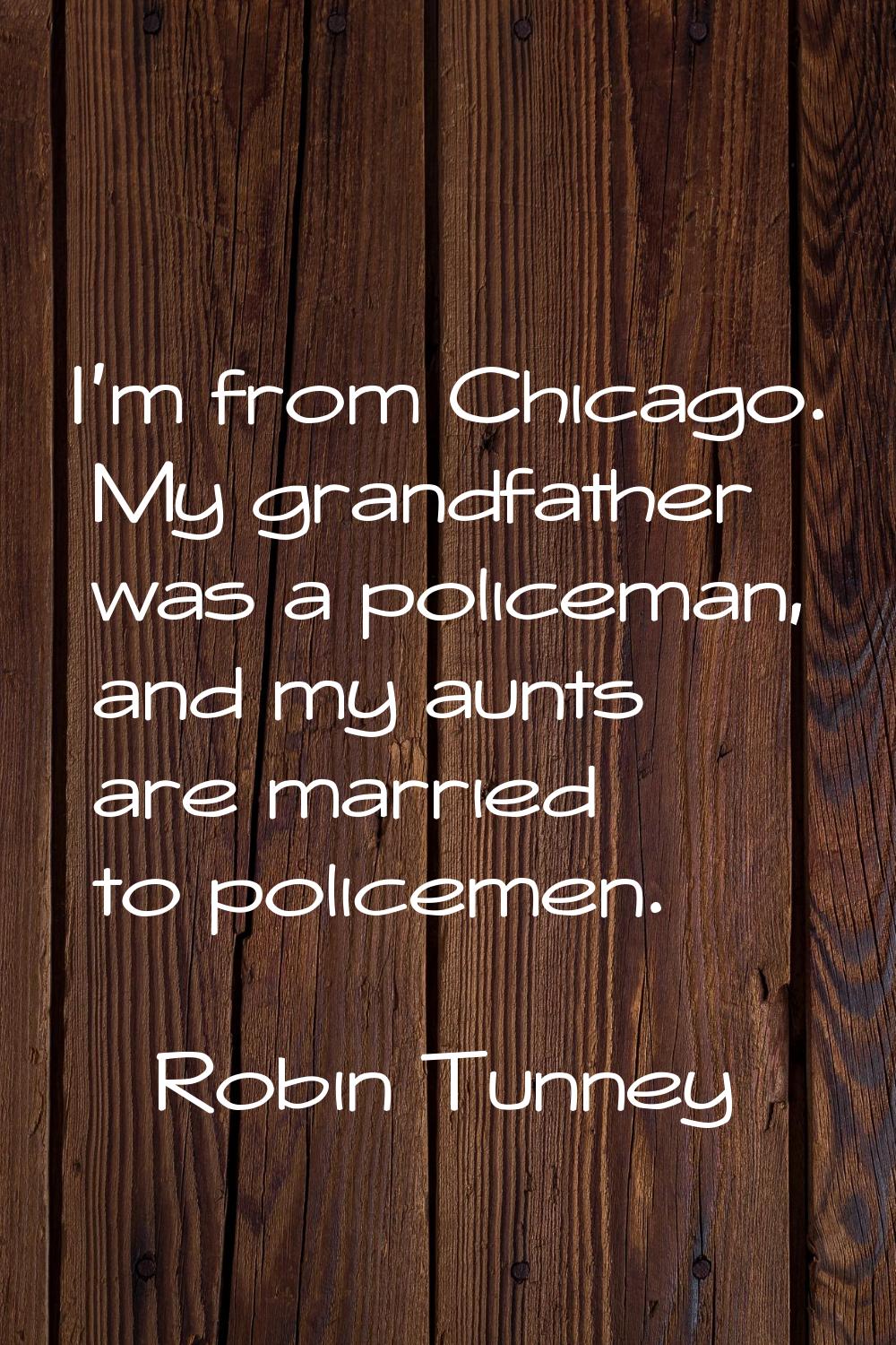 I'm from Chicago. My grandfather was a policeman, and my aunts are married to policemen.