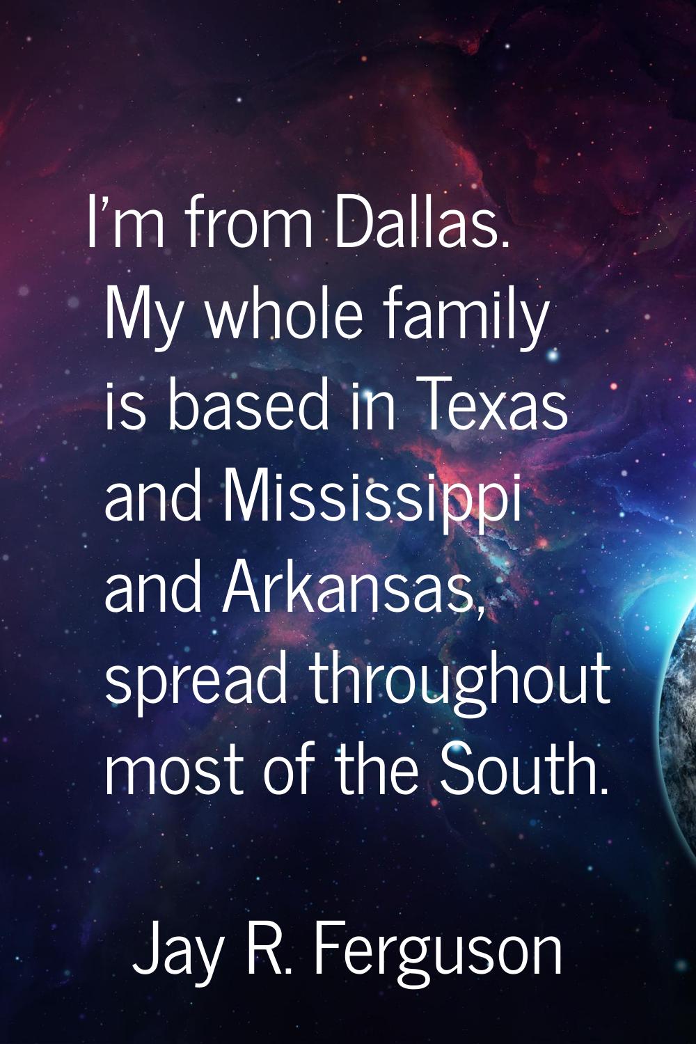 I'm from Dallas. My whole family is based in Texas and Mississippi and Arkansas, spread throughout 