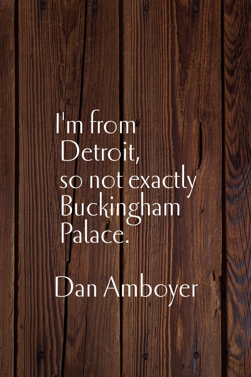 I'm from Detroit, so not exactly Buckingham Palace.