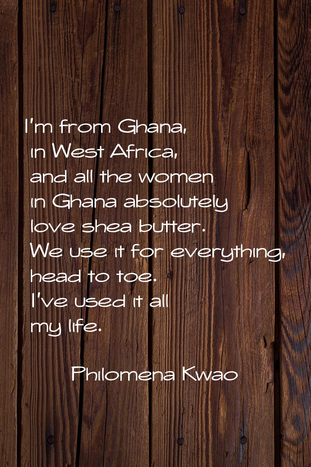 I'm from Ghana, in West Africa, and all the women in Ghana absolutely love shea butter. We use it f