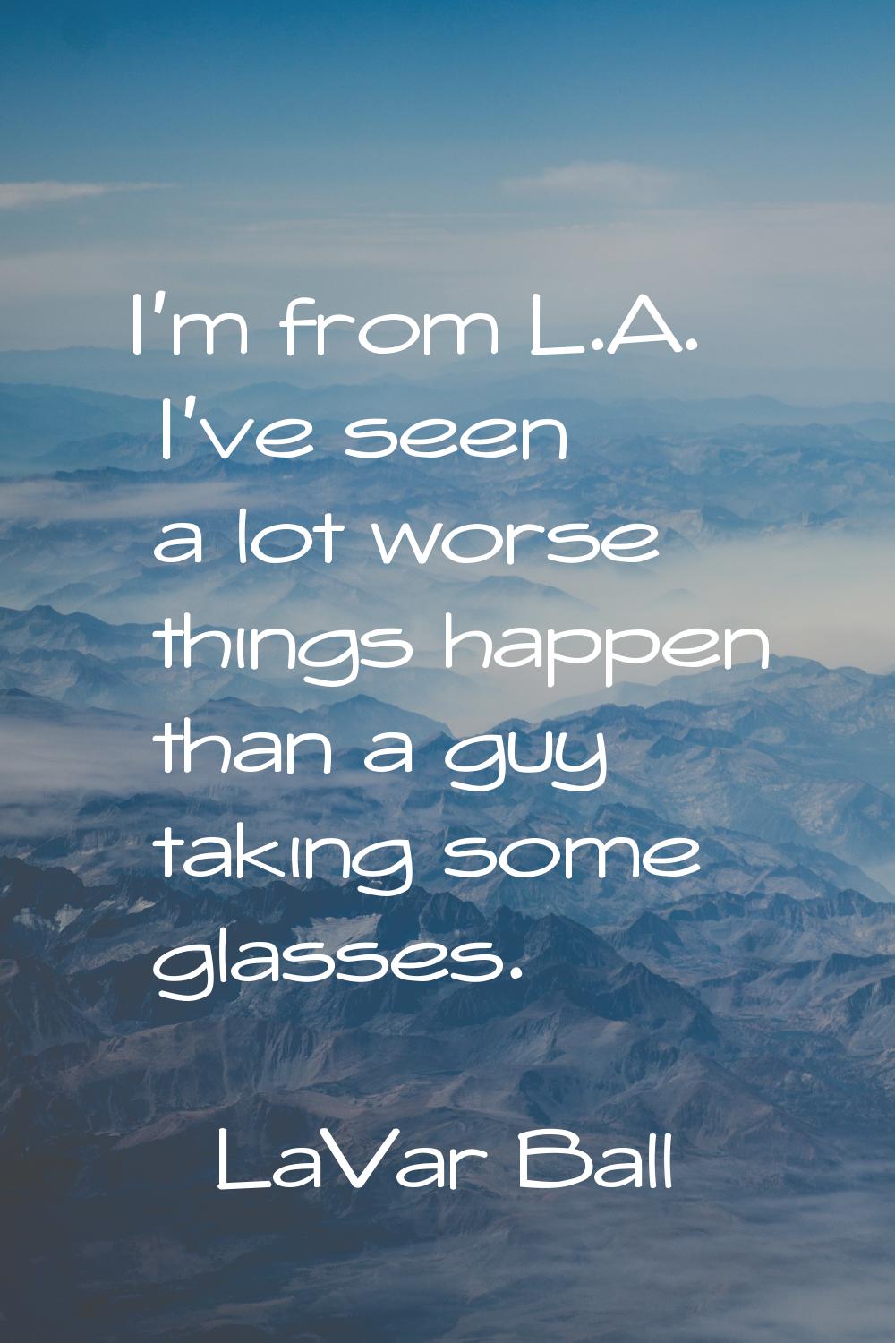 I'm from L.A. I've seen a lot worse things happen than a guy taking some glasses.