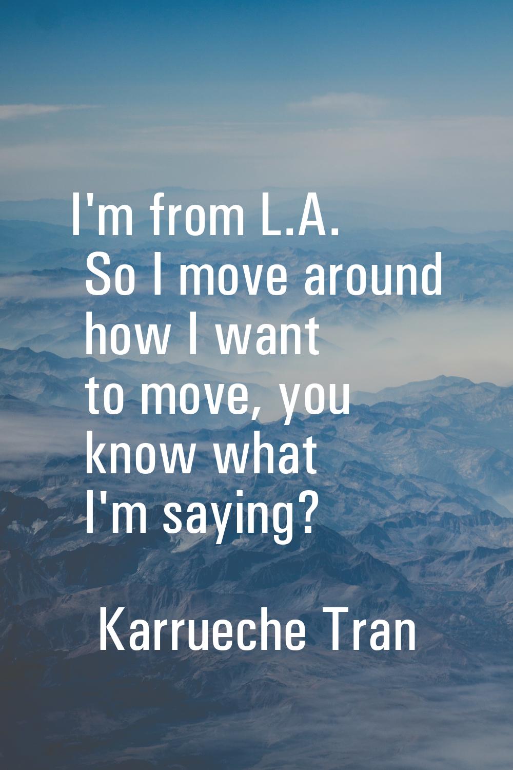 I'm from L.A. So I move around how I want to move, you know what I'm saying?