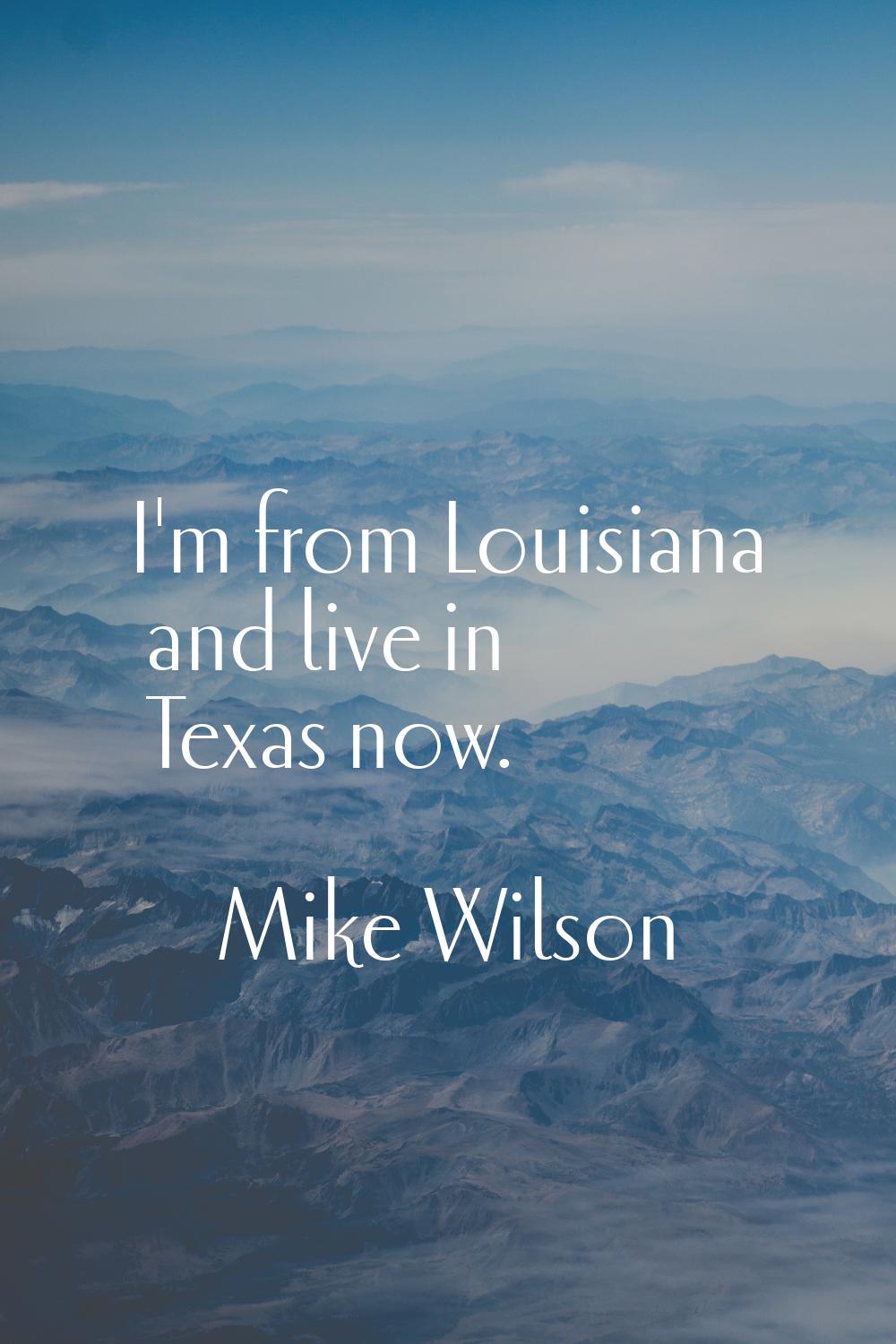I'm from Louisiana and live in Texas now.