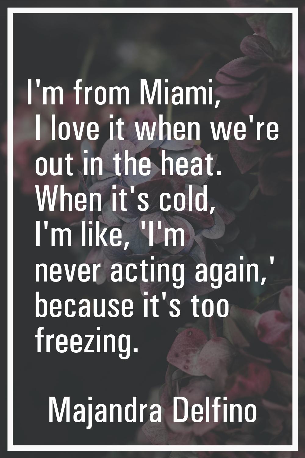 I'm from Miami, I love it when we're out in the heat. When it's cold, I'm like, 'I'm never acting a