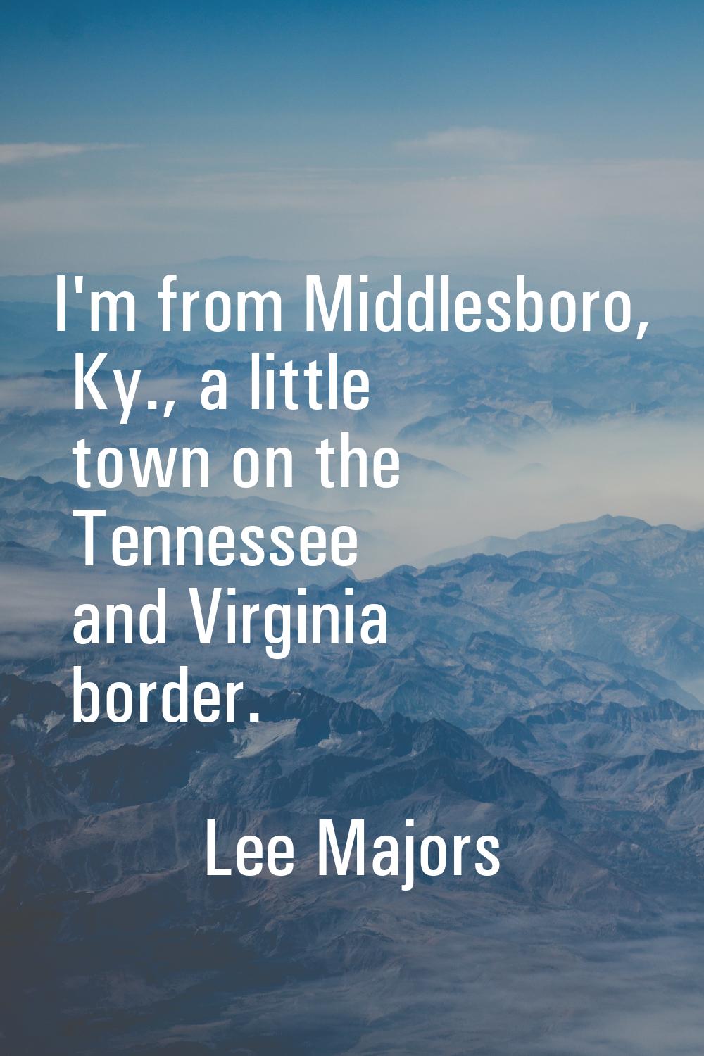 I'm from Middlesboro, Ky., a little town on the Tennessee and Virginia border.