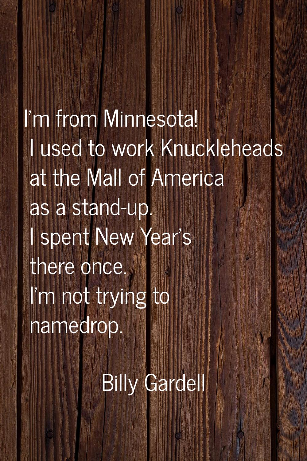 I'm from Minnesota! I used to work Knuckleheads at the Mall of America as a stand-up. I spent New Y