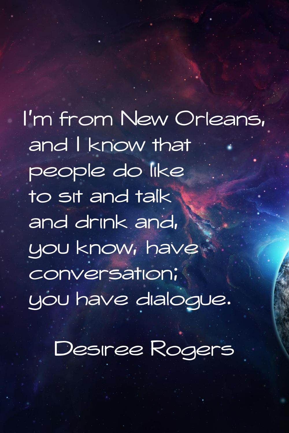 I'm from New Orleans, and I know that people do like to sit and talk and drink and, you know, have 