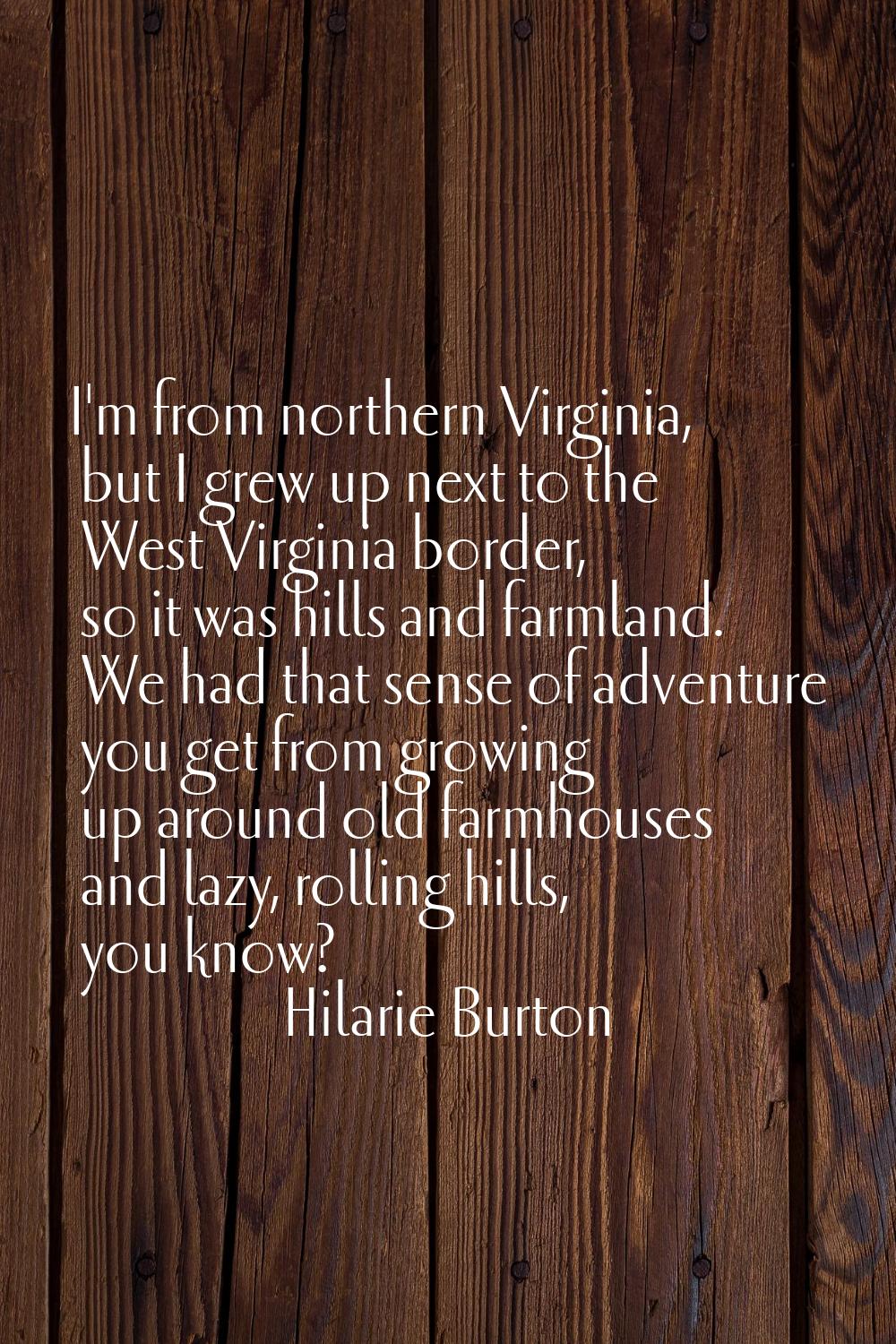 I'm from northern Virginia, but I grew up next to the West Virginia border, so it was hills and far