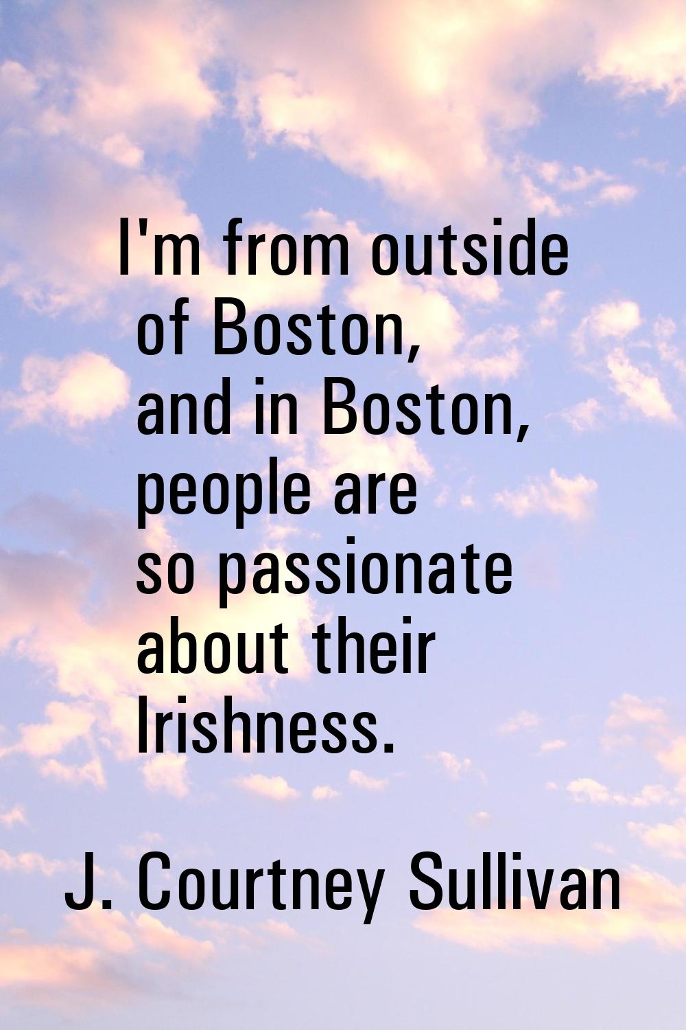 I'm from outside of Boston, and in Boston, people are so passionate about their Irishness.