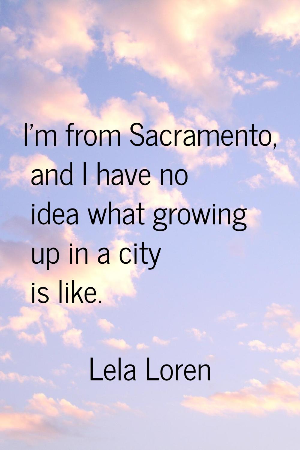 I'm from Sacramento, and I have no idea what growing up in a city is like.