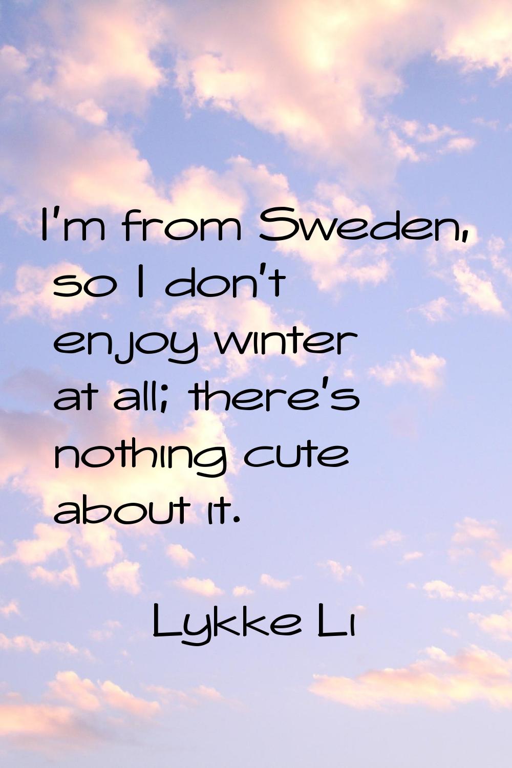 I'm from Sweden, so I don't enjoy winter at all; there's nothing cute about it.