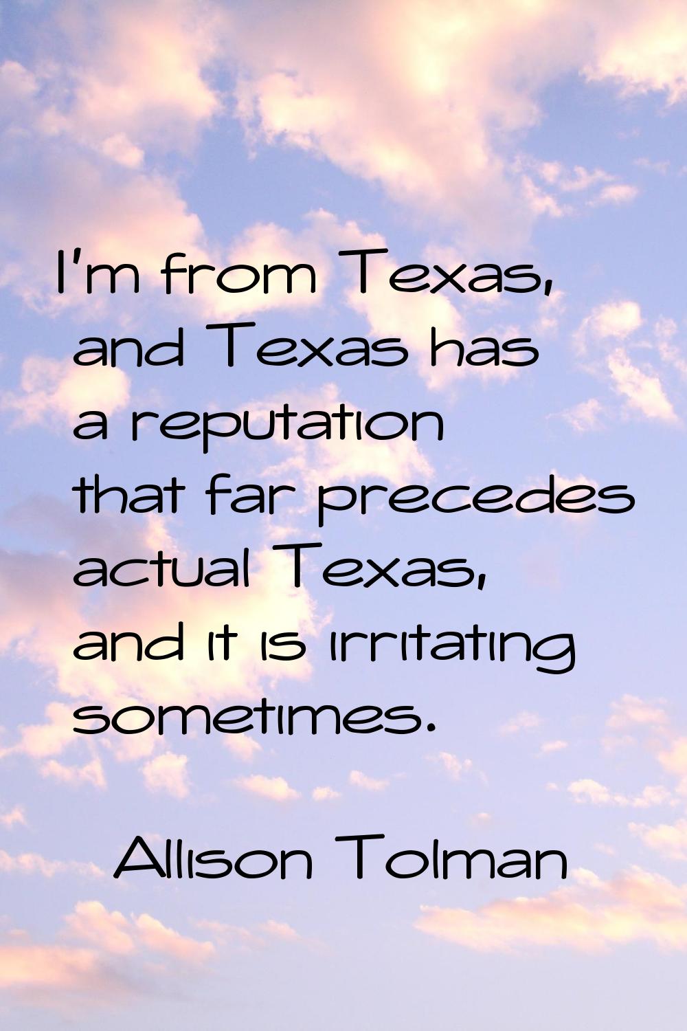 I'm from Texas, and Texas has a reputation that far precedes actual Texas, and it is irritating som