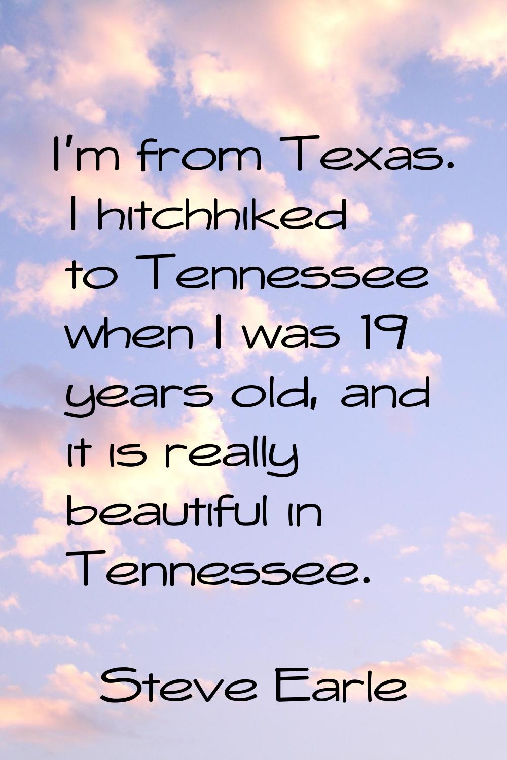 I'm from Texas. I hitchhiked to Tennessee when I was 19 years old, and it is really beautiful in Te